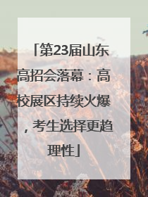 第23届山东高招会落幕：高校展区持续火爆，考生选择更趋理性