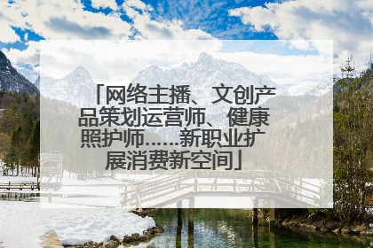 网络主播、文创产品策划运营师、健康照护师……新职业扩展消费新空间