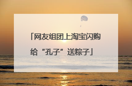 网友组团上淘宝闪购给“孔子”送粽子