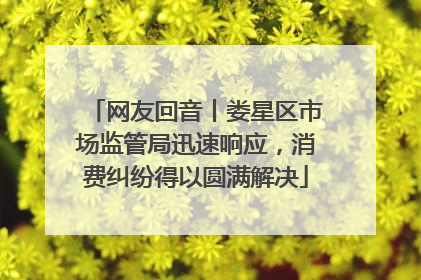网友回音丨娄星区市场监管局迅速响应，消费纠纷得以圆满解决