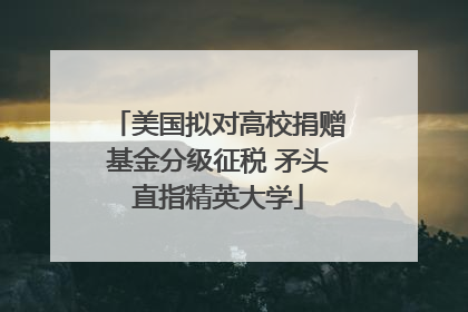 美国拟对高校捐赠基金分级征税 矛头直指精英大学