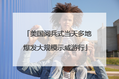美国阅兵式当天多地爆发大规模示威游行