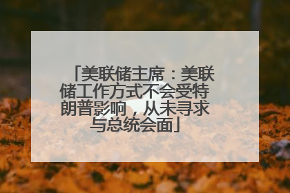 美联储主席：美联储工作方式不会受特朗普影响，从未寻求与总统会面