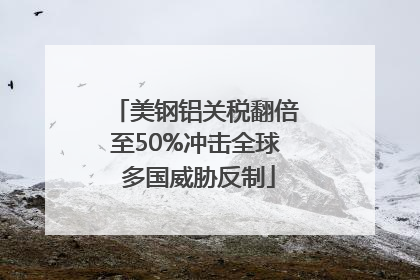 美钢铝关税翻倍至50%冲击全球 多国威胁反制