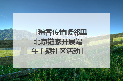 粽香传情暖邻里 北京链家开展端午主题社区活动