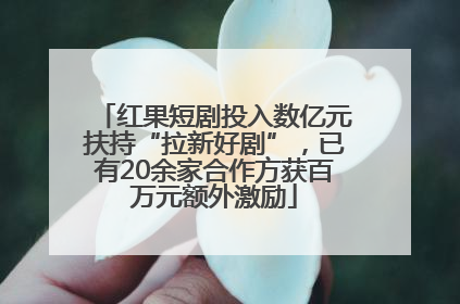 红果短剧投入数亿元扶持“拉新好剧”，已有20余家合作方获百万元额外激励