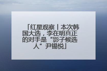 红星观察丨本次韩国大选，李在明真正的对手是“影子候选人”尹锡悦