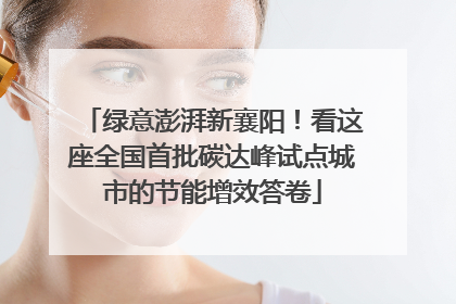 绿意澎湃新襄阳！看这座全国首批碳达峰试点城市的节能增效答卷