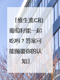 维生素C和葡萄籽能一起吃吗？答案可能颠覆你的认知