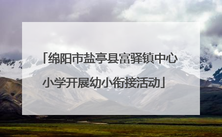 绵阳市盐亭县富驿镇中心小学开展幼小衔接活动