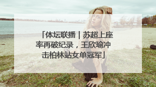 体坛联播｜苏超上座率再破纪录，王欣瑜冲击柏林站女单冠军
