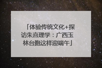 体验传统文化+探访朱熹理学：广西玉林台胞这样迎端午
