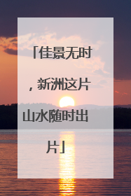 佳景无时，新洲这片山水随时出片