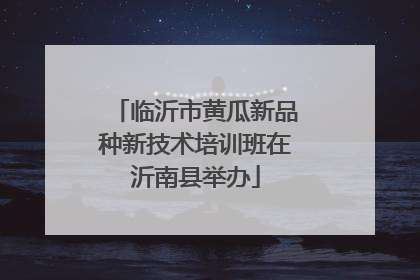 临沂市黄瓜新品种新技术培训班在沂南县举办