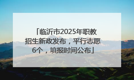 临沂市2025年职教招生新政发布，平行志愿6个，填报时间公布
