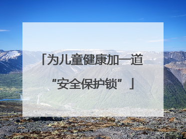 为儿童健康加一道“安全保护锁”