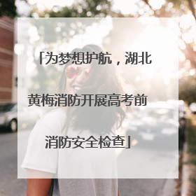 为梦想护航，湖北黄梅消防开展高考前消防安全检查