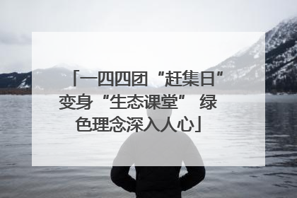 一四四团“赶集日”变身“生态课堂” 绿色理念深入人心