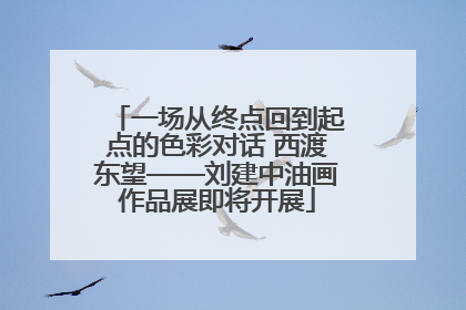 一场从终点回到起点的色彩对话 西渡东望——刘建中油画作品展即将开展