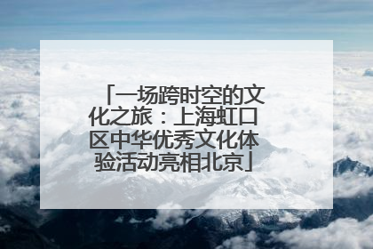 一场跨时空的文化之旅：上海虹口区中华优秀文化体验活动亮相北京