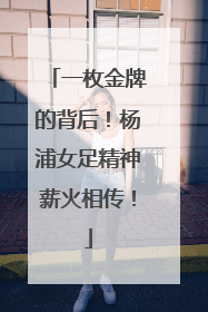 一枚金牌的背后！杨浦女足精神薪火相传！