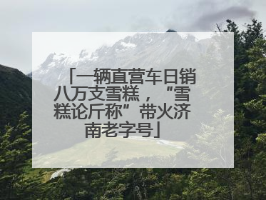 一辆直营车日销八万支雪糕，“雪糕论斤称”带火济南老字号