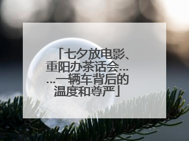 七夕放电影、重阳办茶话会……一辆车背后的温度和尊严