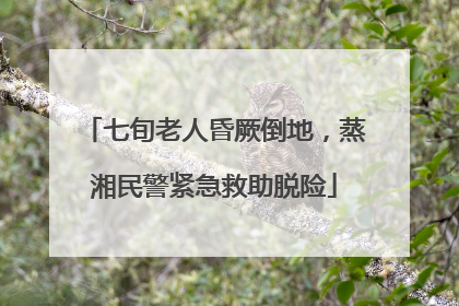七旬老人昏厥倒地，蒸湘民警紧急救助脱险