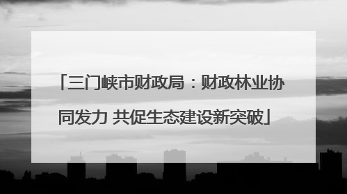 三门峡市财政局：财政林业协同发力 共促生态建设新突破