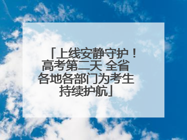 上线安静守护！高考第二天 全省各地各部门为考生持续护航