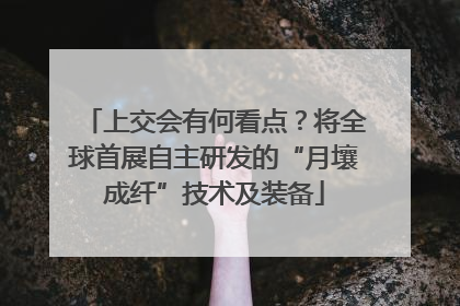 上交会有何看点？将全球首展自主研发的“月壤成纤”技术及装备