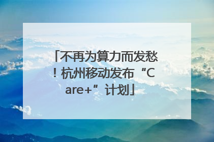 不再为算力而发愁！杭州移动发布“Care+”计划