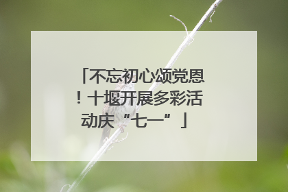 不忘初心颂党恩！十堰开展多彩活动庆“七一”
