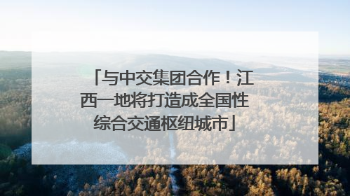 与中交集团合作！江西一地将打造成全国性综合交通枢纽城市