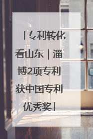 专利转化看山东｜淄博2项专利获中国专利优秀奖