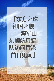 东方之珠 祖国之舰——海军山东舰航母编队访问香港首日见闻