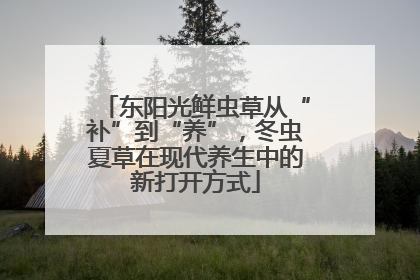 东阳光鲜虫草从“补”到“养”，冬虫夏草在现代养生中的新打开方式