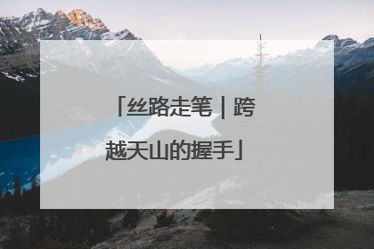 丝路走笔｜跨越天山的握手