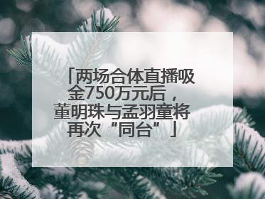 两场合体直播吸金750万元后，董明珠与孟羽童将再次“同台”