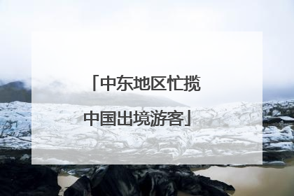 中东地区忙揽中国出境游客