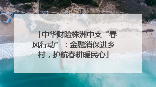 中华财险株洲中支“春风行动”：金融消保进乡村，护航春耕暖民心