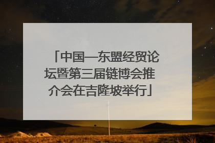 中国—东盟经贸论坛暨第三届链博会推介会在吉隆坡举行