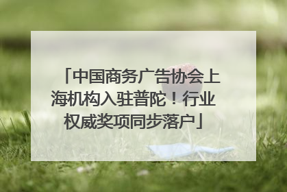 中国商务广告协会上海机构入驻普陀！行业权威奖项同步落户