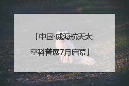 中国·威海航天太空科普展7月启幕