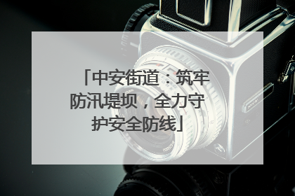 中安街道：筑牢防汛堤坝，全力守护安全防线