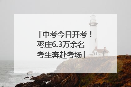 中考今日开考！枣庄6.3万余名考生奔赴考场