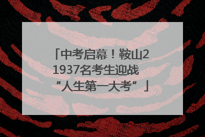 中考启幕！鞍山21937名考生迎战“人生第一大考”