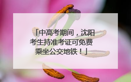 中高考期间，沈阳考生持准考证可免费乘坐公交地铁！
