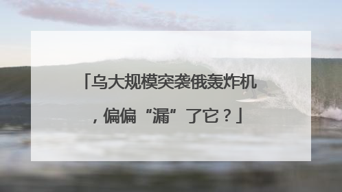 乌大规模突袭俄轰炸机，偏偏“漏”了它？