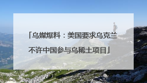 乌媒爆料：美国要求乌克兰不许中国参与乌稀土项目